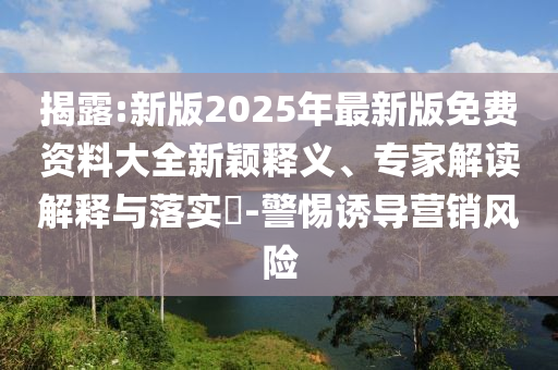 揭露:新版2025年最新版免費(fèi)資料大全新穎釋義、專家解讀解釋與落實(shí)?-警惕誘導(dǎo)營銷風(fēng)險(xiǎn)