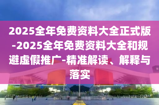 2025全年免費(fèi)資料大全正式版-2025全年免費(fèi)資料大全和規(guī)避虛假推廣-精準(zhǔn)解讀、解釋與落實(shí)