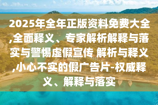 2025年全年正版資料免費(fèi)大全,全面釋義、專家解析解釋與落實(shí)與警惕虛假宣傳 解析與釋義,小心不實(shí)的假廣告片-權(quán)威釋義、解釋與落實(shí)