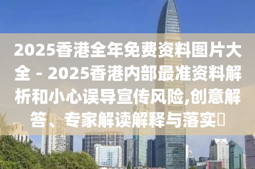 2025香港全年免費(fèi)資料圖片大全 - 2025香港內(nèi)部最準(zhǔn)資料解析和小心誤導(dǎo)宣傳風(fēng)險(xiǎn),創(chuàng)意解答、專家解讀解釋與落實(shí)?