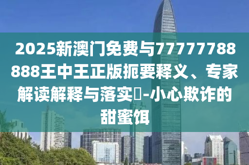 2025新澳門免費(fèi)與77777788888王中王正版扼要釋義、專家解讀解釋與落實(shí)?-小心欺詐的甜蜜餌
