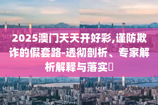 2025澳門天天開好彩,謹(jǐn)防欺詐的假套路-透徹剖析、專家解析解釋與落實(shí)?
