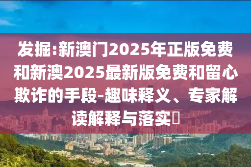 發(fā)掘:新澳門2025年正版免費(fèi)和新澳2025最新版免費(fèi)和留心欺詐的手段-趣味釋義、專家解讀解釋與落實(shí)?