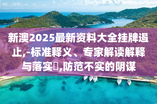 新澳2025最新資料大全掛牌遏止,-標準釋義、專家解讀解釋與落實?,防范不實的陰謀
