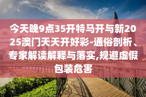 今天晚9點(diǎn)35開特馬開與新2025澳門天天開好彩-通俗剖析、專家解讀解釋與落實(shí),規(guī)避虛假包裝危害