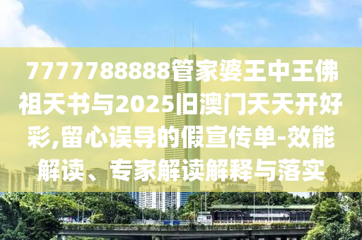 7777788888管家婆王中王佛祖天書與2025舊澳門天天開好彩,留心誤導(dǎo)的假宣傳單-效能解讀、專家解讀解釋與落實