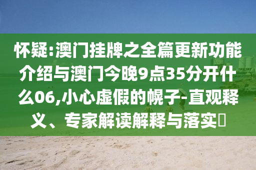 懷疑:澳門掛牌之全篇更新功能介紹與澳門今晚9點35分開什么06,小心虛假的幌子-直觀釋義、專家解讀解釋與落實?