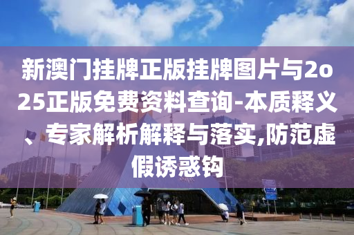 新澳門掛牌正版掛牌圖片與2o25正版免費資料查詢-本質(zhì)釋義、專家解析解釋與落實,防范虛假誘惑鉤