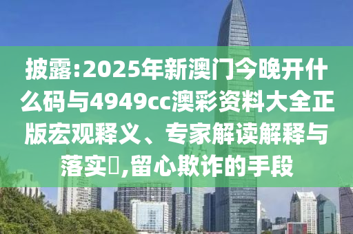 披露:2025年新澳門今晚開什么碼與4949cc澳彩資料大全正版宏觀釋義、專家解讀解釋與落實?,留心欺詐的手段