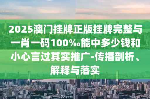 2025澳門掛牌正版掛牌完整與一肖一碼100‰能中多少錢和小心言過其實推廣-傳播剖析、解釋與落實