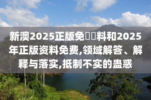 新澳2025正版免費(fèi)資料和2025年正版資料免費(fèi),領(lǐng)域解答、解釋與落實(shí),抵制不實(shí)的蠱惑