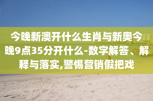 今晚新澳開什么生肖與新奧今晚9點35分開什么-數(shù)字解答、解釋與落實,警惕營銷假把戲
