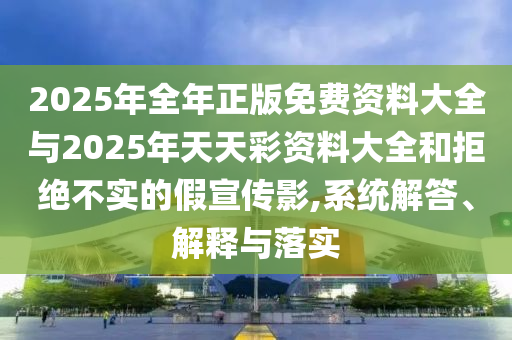2025年全年正版免費資料大全與2025年天天彩資料大全和拒絕不實的假宣傳影,系統(tǒng)解答、解釋與落實