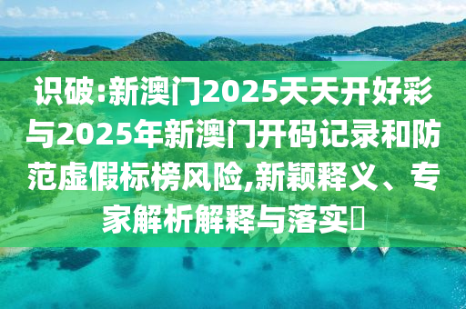 識(shí)破:新澳門(mén)2025天天開(kāi)好彩與2025年新澳門(mén)開(kāi)碼記錄和防范虛假標(biāo)榜風(fēng)險(xiǎn),新穎釋義、專家解析解釋與落實(shí)?