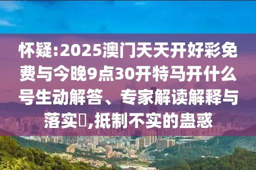 懷疑:2025澳門(mén)天天開(kāi)好彩免費(fèi)與今晚9點(diǎn)30開(kāi)特馬開(kāi)什么號(hào)生動(dòng)解答、專家解讀解釋與落實(shí)?,抵制不實(shí)的蠱惑