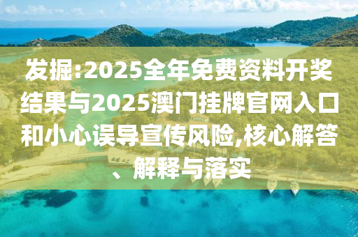 發(fā)掘:2025全年免費(fèi)資料開(kāi)獎(jiǎng)結(jié)果與2025澳門(mén)掛牌官網(wǎng)入口和小心誤導(dǎo)宣傳風(fēng)險(xiǎn),核心解答、解釋與落實(shí)