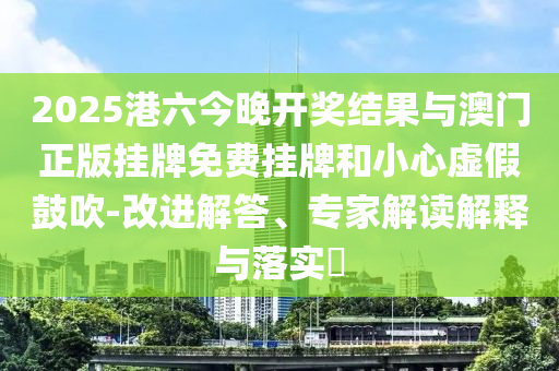 2025港六今晚開(kāi)獎(jiǎng)結(jié)果與澳門(mén)正版掛牌免費(fèi)掛牌和小心虛假鼓吹-改進(jìn)解答、專(zhuān)家解讀解釋與落實(shí)?