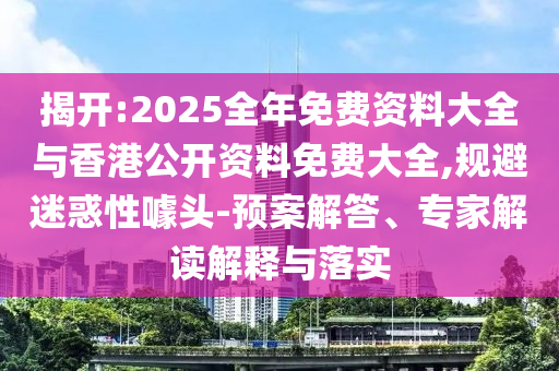 揭開(kāi):2025全年免費(fèi)資料大全與香港公開(kāi)資料免費(fèi)大全,規(guī)避迷惑性噱頭-預(yù)案解答、專(zhuān)家解讀解釋與落實(shí)