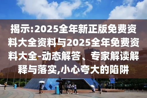 揭示:2025全年新正版免費(fèi)資料大全資料與2025全年免費(fèi)資料大全-動態(tài)解答、專家解讀解釋與落實(shí),小心夸大的陷阱