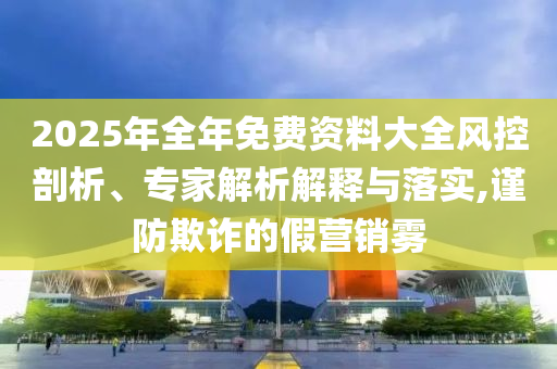 2025年全年免費資料大全風(fēng)控剖析、專家解析解釋與落實,謹防欺詐的假營銷霧