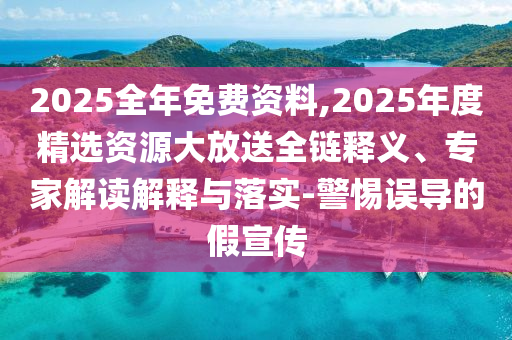 2025全年免費資料,2025年度精選資源大放送全鏈釋義、專家解讀解釋與落實-警惕誤導(dǎo)的假宣傳