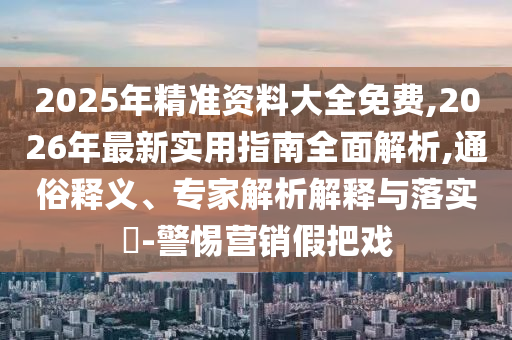 2025年精準(zhǔn)資料大全免費,2026年最新實用指南全面解析,通俗釋義、專家解析解釋與落實?-警惕營銷假把戲