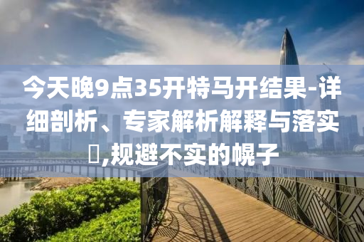 今天晚9點(diǎn)35開特馬開結(jié)果-詳細(xì)剖析、專家解析解釋與落實(shí)?,規(guī)避不實(shí)的幌子