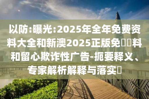 以防:曝光:2025年全年免費資料大全和新澳2025正版免費資料和留心欺詐性廣告-扼要釋義、專家解析解釋與落實?