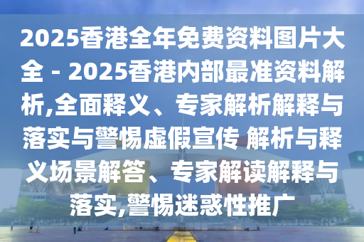 2025香港全年免費資料圖片大全 - 2025香港內(nèi)部最準(zhǔn)資料解析,全面釋義、專家解析解釋與落實與警惕虛假宣傳 解析與釋義場景解答、專家解讀解釋與落實,警惕迷惑性推廣