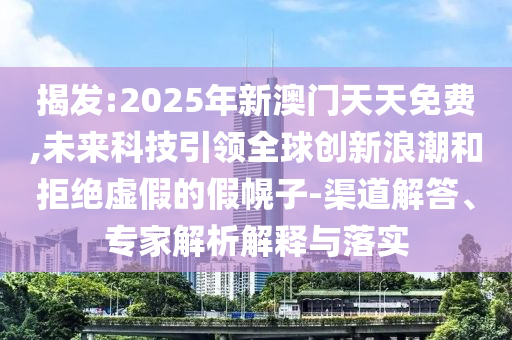 揭發(fā):2025年新澳門天天免費(fèi),未來科技引領(lǐng)全球創(chuàng)新浪潮和拒絕虛假的假幌子-渠道解答、專家解析解釋與落實(shí)