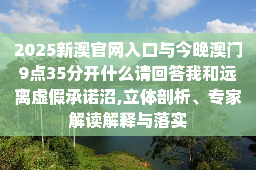 2025新澳官網(wǎng)入口與今晚澳門9點(diǎn)35分開什么請(qǐng)回答我和遠(yuǎn)離虛假承諾沼,立體剖析、專家解讀解釋與落實(shí)