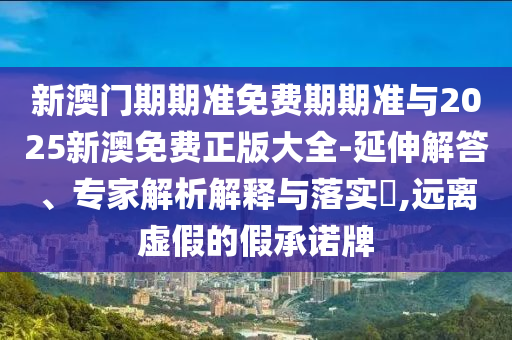 新澳門期期準(zhǔn)免費(fèi)期期準(zhǔn)與2025新澳免費(fèi)正版大全-延伸解答、專家解析解釋與落實(shí)?,遠(yuǎn)離虛假的假承諾牌