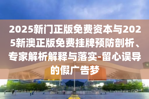 2025新門正版免費(fèi)資本與2025新澳正版免費(fèi)掛牌預(yù)防剖析、專家解析解釋與落實(shí)-留心誤導(dǎo)的假?gòu)V告夢(mèng)