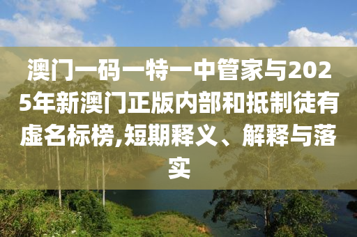 澳門(mén)一碼一特一中管家與2025年新澳門(mén)正版內(nèi)部和抵制徒有虛名標(biāo)榜,短期釋義、解釋與落實(shí)