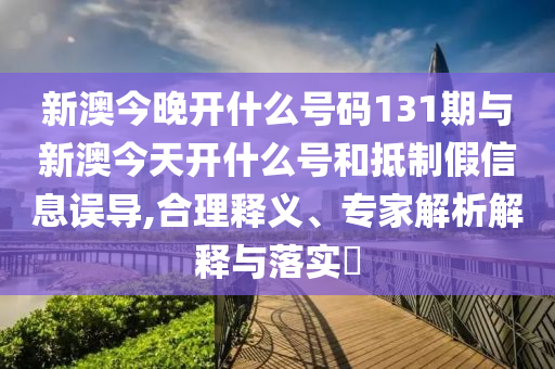 新澳今晚開(kāi)什么號(hào)碼131期與新澳今天開(kāi)什么號(hào)和抵制假信息誤導(dǎo),合理釋義、專(zhuān)家解析解釋與落實(shí)?