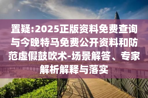 置疑:2025正版資料免費(fèi)查詢與今晚特馬免費(fèi)公開(kāi)資料和防范虛假鼓吹術(shù)-場(chǎng)景解答、專(zhuān)家解析解釋與落實(shí)