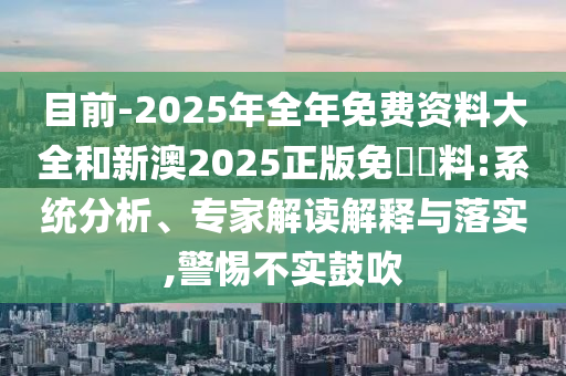 目前-2025年全年免費(fèi)資料大全和新澳2025正版免費(fèi)資料:系統(tǒng)分析、專(zhuān)家解讀解釋與落實(shí),警惕不實(shí)鼓吹