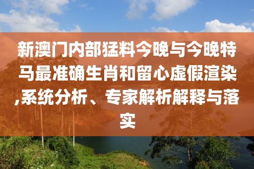 新澳門(mén)內(nèi)部猛料今晚與今晚特馬最準(zhǔn)確生肖和留心虛假渲染,系統(tǒng)分析、專(zhuān)家解析解釋與落實(shí)