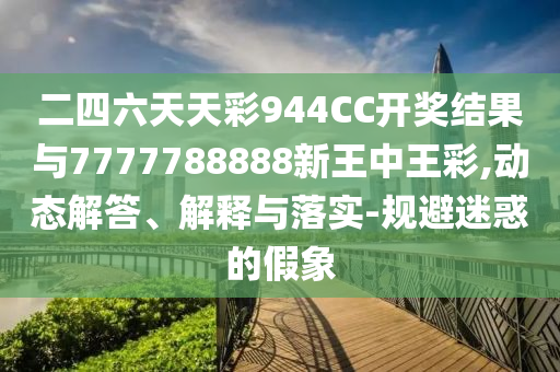 二四六天天彩944CC開(kāi)獎(jiǎng)結(jié)果與7777788888新王中王彩,動(dòng)態(tài)解答、解釋與落實(shí)-規(guī)避迷惑的假象