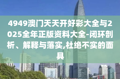 4949澳門天天開好彩大全與2025全年正版資料大全-閉環(huán)剖析、解釋與落實,杜絕不實的面具