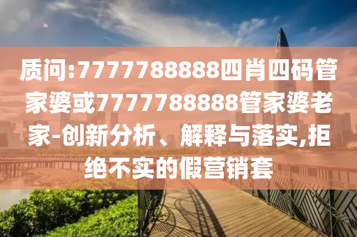 質(zhì)問:7777788888四肖四碼管家婆或7777788888管家婆老家-創(chuàng)新分析、解釋與落實(shí),拒絕不實(shí)的假營銷套