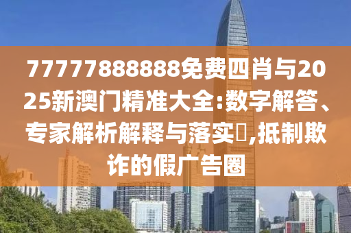 77777888888免費(fèi)四肖與2025新澳門精準(zhǔn)大全:數(shù)字解答、專家解析解釋與落實(shí)?,抵制欺詐的假廣告圈