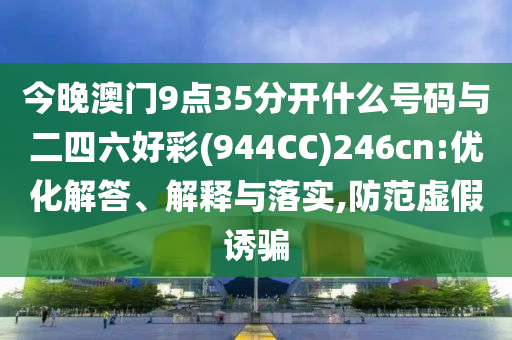 今晚澳門9點35分開什么號碼與二四六好彩(944CC)246cn:優(yōu)化解答、解釋與落實,防范虛假誘騙