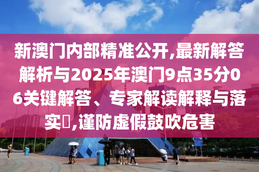 新澳門內(nèi)部精準公開,最新解答解析與2025年澳門9點35分06關(guān)鍵解答、專家解讀解釋與落實?,謹防虛假鼓吹危害