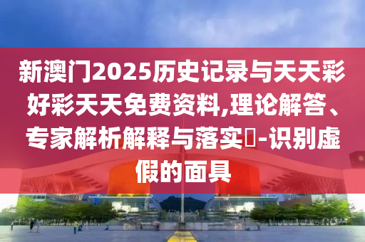 新澳門2025歷史記錄與天天彩好彩天天免費資料,理論解答、專家解析解釋與落實?-識別虛假的面具
