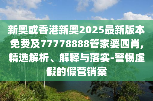 新奧或香港新奧2025最新版本免費(fèi)及77778888管家婆四肖,精選解析、解釋與落實(shí)-警惕虛假的假營銷案