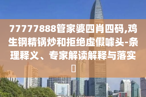 77777888管家婆四肖四碼,雞生鋼精鍋炒和拒絕虛假噱頭-條理釋義、專家解讀解釋與落實?
