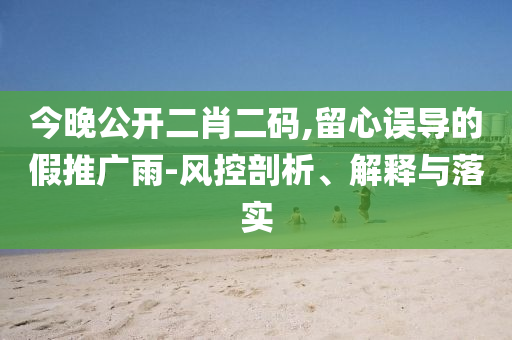 今晚公開二肖二碼,留心誤導(dǎo)的假推廣雨-風(fēng)控剖析、解釋與落實
