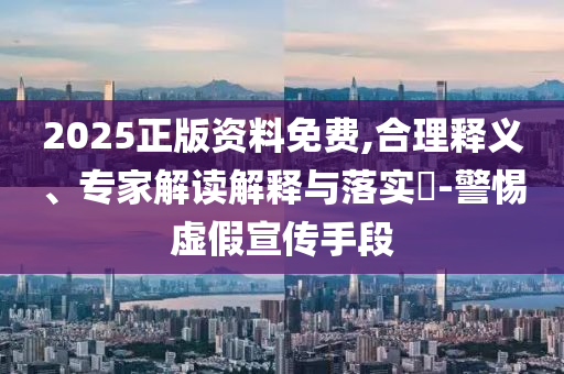 2025正版資料免費,合理釋義、專家解讀解釋與落實?-警惕虛假宣傳手段