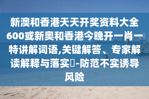新澳和香港天天開獎資料大全600或新奧和香港今晚開一肖一特講解詞語,關(guān)鍵解答、專家解讀解釋與落實?-防范不實誘導(dǎo)風(fēng)險